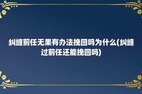 纠缠前任无果有办法挽回吗为什么(纠缠过前任还能挽回吗)