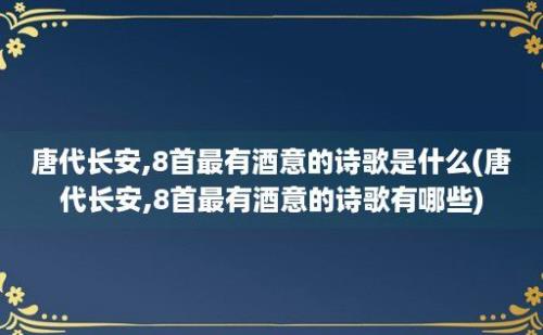 唐代长安,8首最有酒意的诗歌是什么(唐代长安,8首最有酒意的诗歌有哪些)