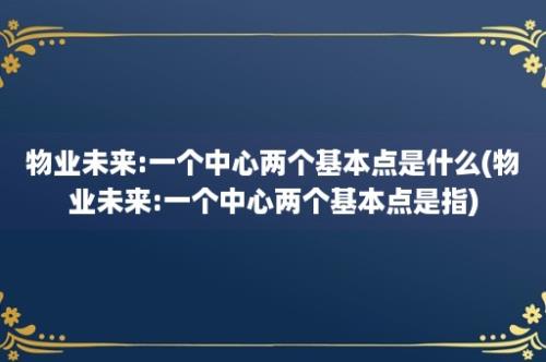 物业未来:一个中心两个基本点是什么(物业未来:一个中心两个基本点是指)