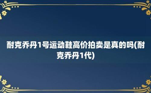 耐克乔丹1号运动鞋高价拍卖是真的吗(耐克乔丹1代)