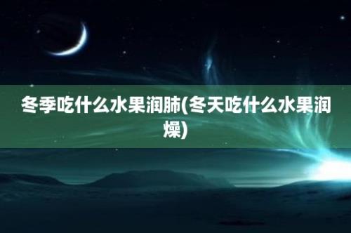 冬季吃什么水果润肺(冬天吃什么水果润燥)