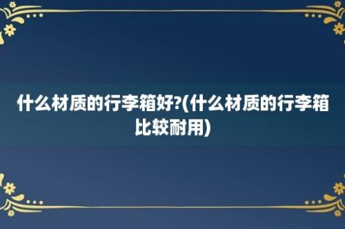 什么材质的行李箱好?(什么材质的行李箱比较耐用)