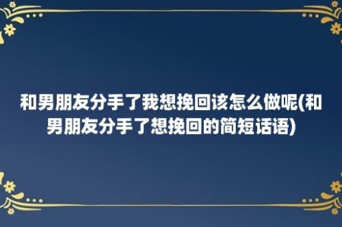 和男朋友分手了我想挽回该怎么做呢(和男朋友分手了想挽回的简短话语)