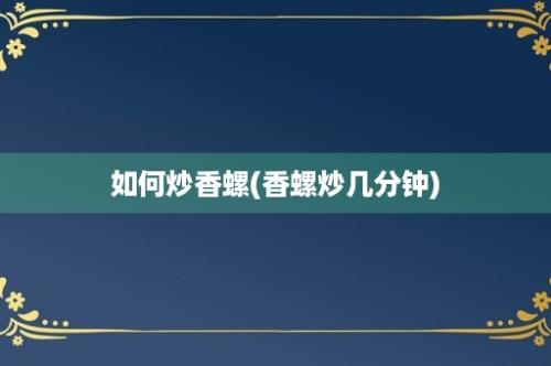 如何炒香螺(香螺炒几分钟)