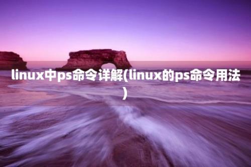 linux中ps命令详解(linux的ps命令用法)