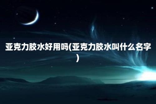 亚克力胶水好用吗(亚克力胶水叫什么名字)