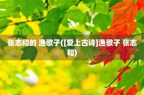 张志和的 渔歌子([爱上古诗]渔歌子 张志和)