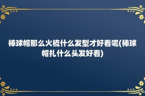 棒球帽那么火梳什么发型才好看呢(棒球帽扎什么头发好看)