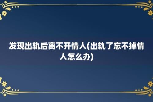 发现出轨后离不开情人(出轨了忘不掉情人怎么办)