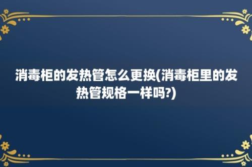 消毒柜的发热管怎么更换(消毒柜里的发热管规格一样吗?)