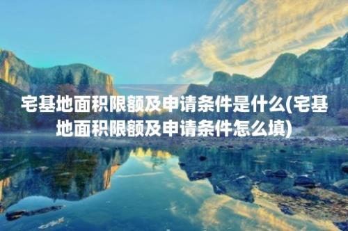 宅基地面积限额及申请条件是什么(宅基地面积限额及申请条件怎么填)