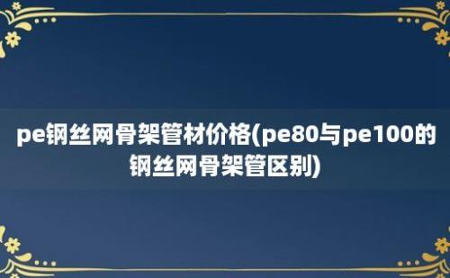 pe钢丝网骨架管材价格(pe80与pe100的钢丝网骨架管区别)