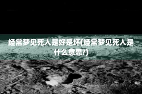 经常梦见死人是好是坏(经常梦见死人是什么意思?)