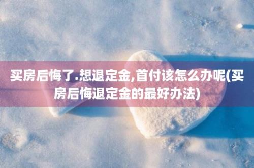 买房后悔了.想退定金,首付该怎么办呢(买房后悔退定金的最好办法)