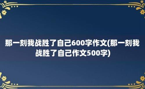 那一刻我战胜了自己600字作文(那一刻我战胜了自己作文500字)