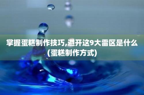 掌握蛋糕制作技巧,避开这9大雷区是什么(蛋糕制作方式)