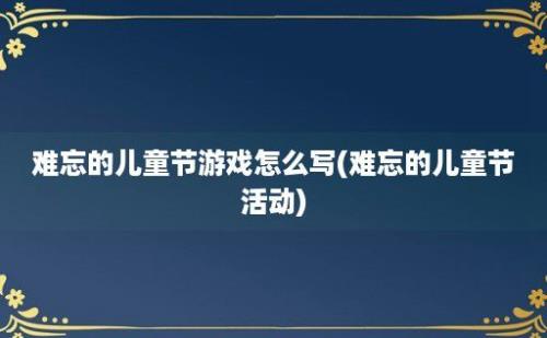 难忘的儿童节游戏怎么写(难忘的儿童节活动)