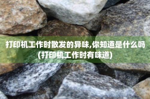 打印机工作时散发的异味,你知道是什么吗(打印机工作时有味道)