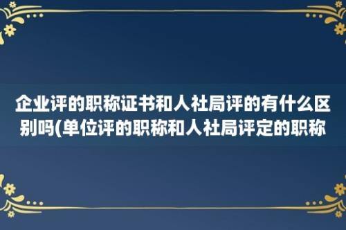 企业评的职称证书和人社局评的有什么区别吗(单位评的职称和人社局评定的职称)