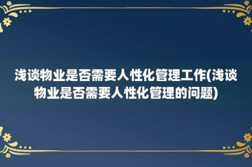 浅谈物业是否需要人性化管理工作(浅谈物业是否需要人性化管理的问题)