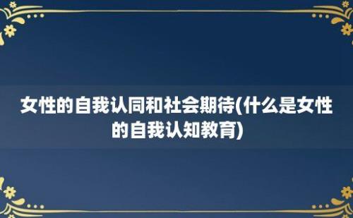 女性的自我认同和社会期待(什么是女性的自我认知教育)