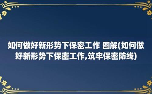 如何做好新形势下保密工作 图解(如何做好新形势下保密工作,筑牢保密防线)