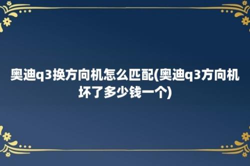 奥迪q3换方向机怎么匹配(奥迪q3方向机坏了多少钱一个)