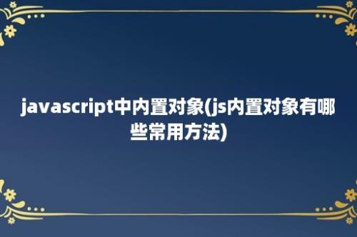 javascript中内置对象(js内置对象有哪些常用方法)