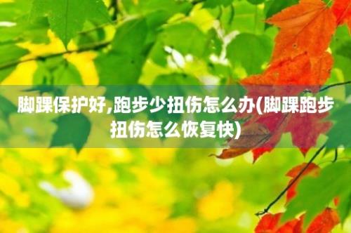 脚踝保护好,跑步少扭伤怎么办(脚踝跑步扭伤怎么恢复快)