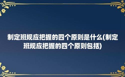 制定班规应把握的四个原则是什么(制定班规应把握的四个原则包括)