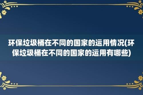 环保垃圾桶在不同的国家的运用情况(环保垃圾桶在不同的国家的运用有哪些)