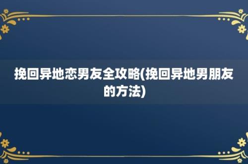 挽回异地恋男友全攻略(挽回异地男朋友的方法)