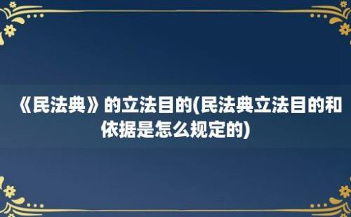 《民法典》的立法目的(民法典立法目的和依据是怎么规定的)