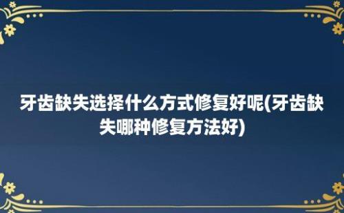 牙齿缺失选择什么方式修复好呢(牙齿缺失哪种修复方法好)