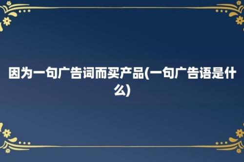 因为一句广告词而买产品(一句广告语是什么)