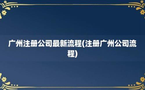 广州注册公司最新流程(注册广州公司流程)