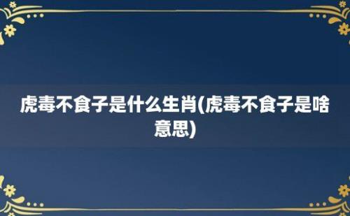 虎毒不食子是什么生肖(虎毒不食子是啥意思)