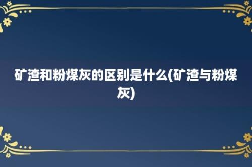 矿渣和粉煤灰的区别是什么(矿渣与粉煤灰)