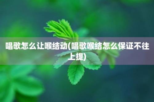 唱歌怎么让喉结动(唱歌喉结怎么保证不往上提)