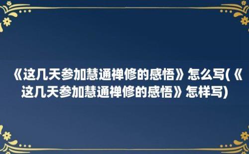 《这几天参加慧通禅修的感悟》怎么写(《这几天参加慧通禅修的感悟》怎样写)