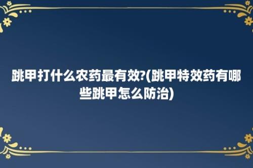 跳甲打什么农药最有效?(跳甲特效药有哪些跳甲怎么防治)