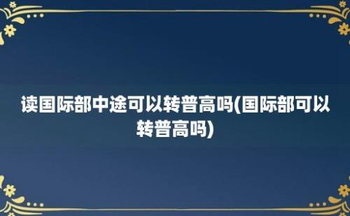 读国际部中途可以转普高吗(国际部可以转普高吗)