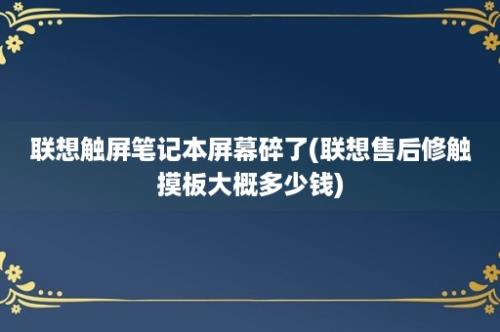 联想触屏笔记本屏幕碎了(联想售后修触摸板大概多少钱)