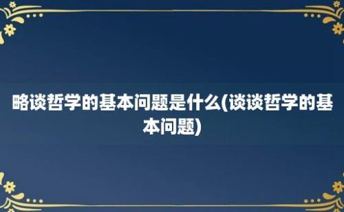 略谈哲学的基本问题是什么(谈谈哲学的基本问题)