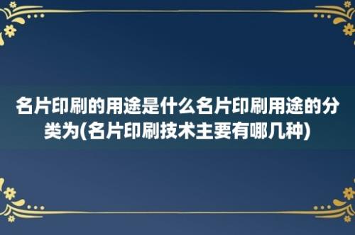 名片印刷的用途是什么名片印刷用途的分类为(名片印刷技术主要有哪几种)