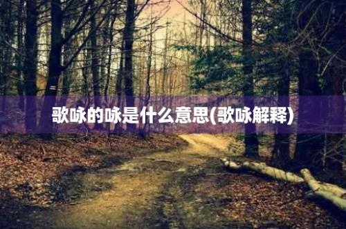 歌咏的咏是什么意思(歌咏解释)