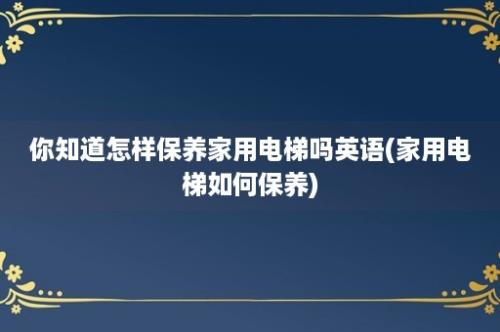 你知道怎样保养家用电梯吗英语(家用电梯如何保养)