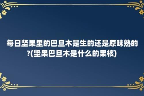 每日坚果里的巴旦木是生的还是原味熟的?(坚果巴旦木是什么的果核)