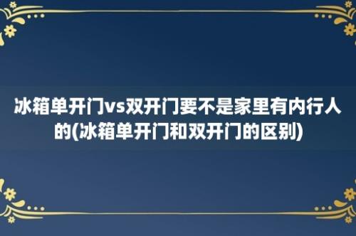 冰箱单开门vs双开门要不是家里有内行人的(冰箱单开门和双开门的区别)