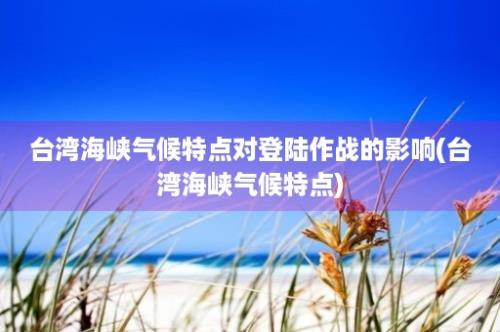 台湾海峡气候特点对登陆作战的影响(台湾海峡气候特点)